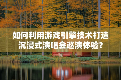 如何利用游戏引擎技术打造沉浸式演唱会巡演体验？