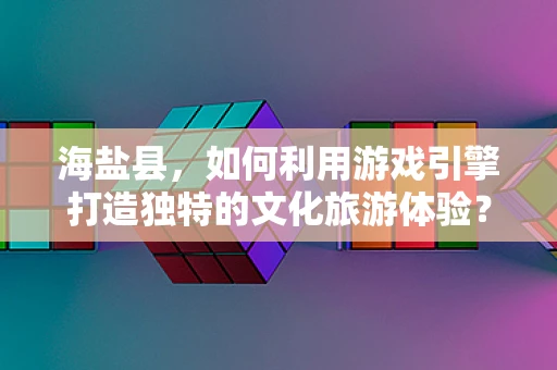 海盐县，如何利用游戏引擎打造独特的文化旅游体验？