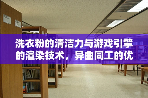洗衣粉的清洁力与游戏引擎的渲染技术，异曲同工的优化之道？