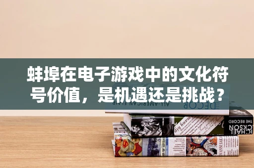 蚌埠在电子游戏中的文化符号价值，是机遇还是挑战？