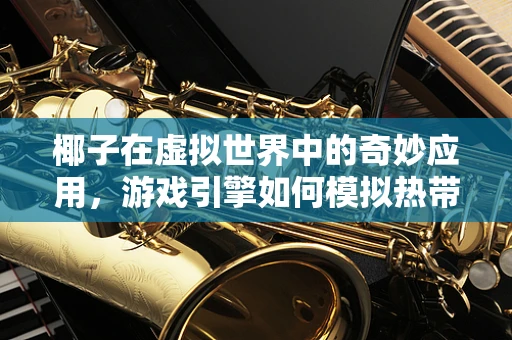 椰子在虚拟世界中的奇妙应用，游戏引擎如何模拟热带天堂的每一滴汗水？