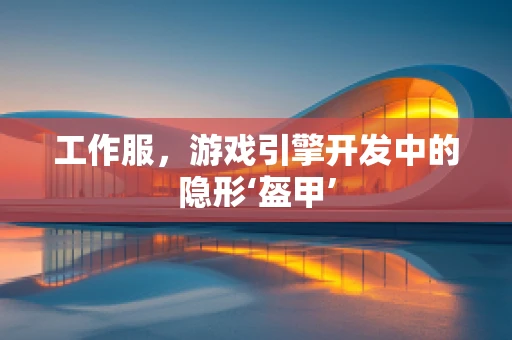 工作服，游戏引擎开发中的隐形‘盔甲’