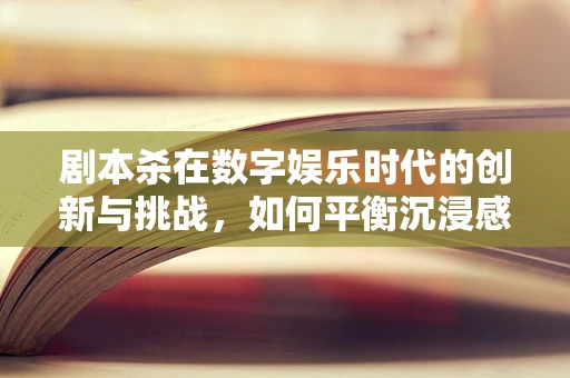 剧本杀在数字娱乐时代的创新与挑战，如何平衡沉浸感与用户体验？