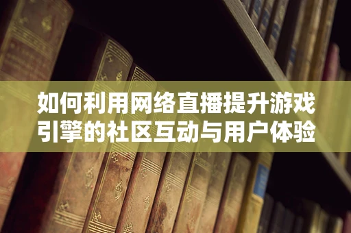 如何利用网络直播提升游戏引擎的社区互动与用户体验？