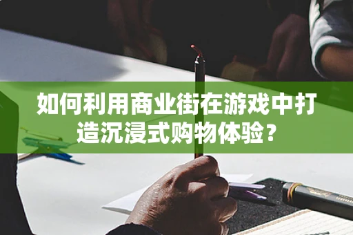 如何利用商业街在游戏中打造沉浸式购物体验？