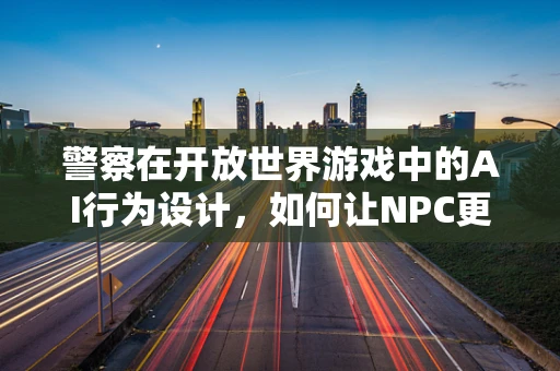 警察在开放世界游戏中的AI行为设计，如何让NPC更真实？