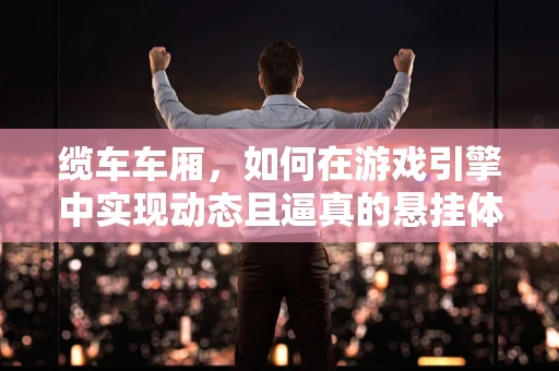 缆车车厢，如何在游戏引擎中实现动态且逼真的悬挂体验？