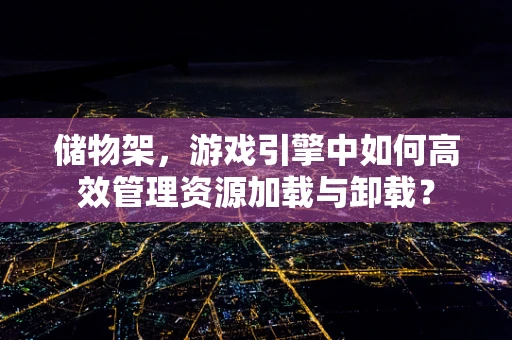 储物架，游戏引擎中如何高效管理资源加载与卸载？