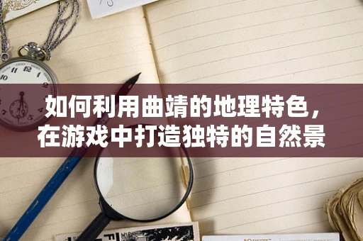 如何利用曲靖的地理特色，在游戏中打造独特的自然景观？