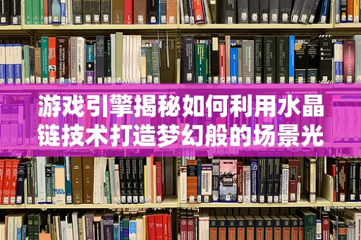 游戏引擎揭秘如何利用水晶链技术打造梦幻般的场景光影效果？