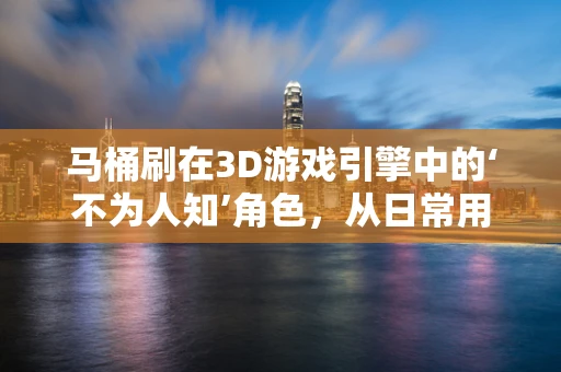 马桶刷在3D游戏引擎中的‘不为人知’角色，从日常用品到虚拟世界的奇妙变身