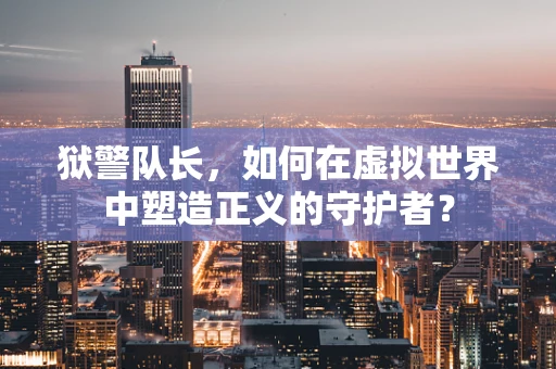狱警队长，如何在虚拟世界中塑造正义的守护者？