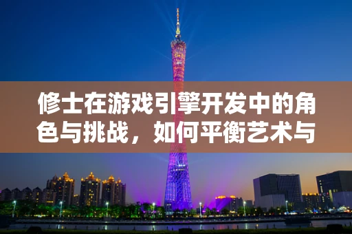 修士在游戏引擎开发中的角色与挑战，如何平衡艺术与技术？
