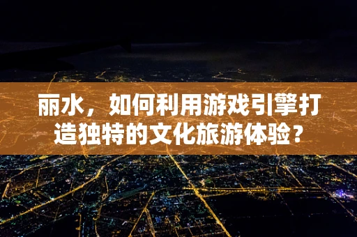 丽水，如何利用游戏引擎打造独特的文化旅游体验？