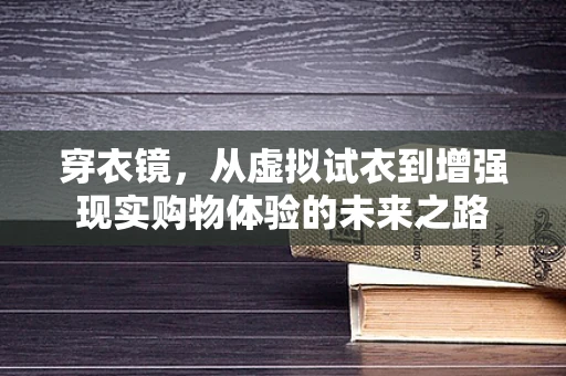 穿衣镜，从虚拟试衣到增强现实购物体验的未来之路