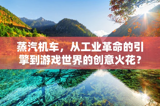 蒸汽机车，从工业革命的引擎到游戏世界的创意火花？