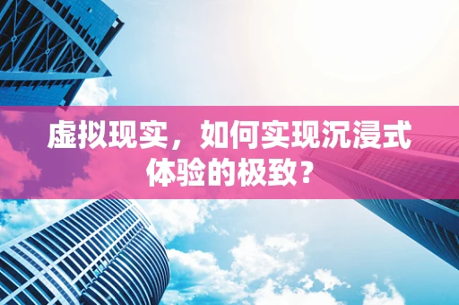 虚拟现实，如何实现沉浸式体验的极致？