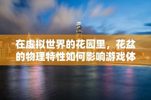 在虚拟世界的花园里，花盆的物理特性如何影响游戏体验？