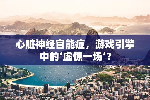 心脏神经官能症，游戏引擎中的‘虚惊一场’？