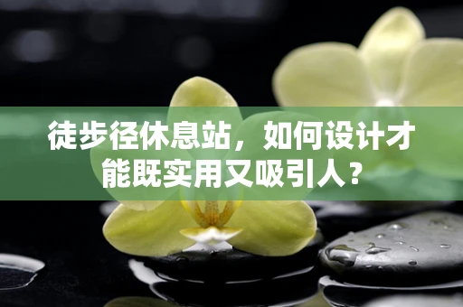 徒步径休息站，如何设计才能既实用又吸引人？