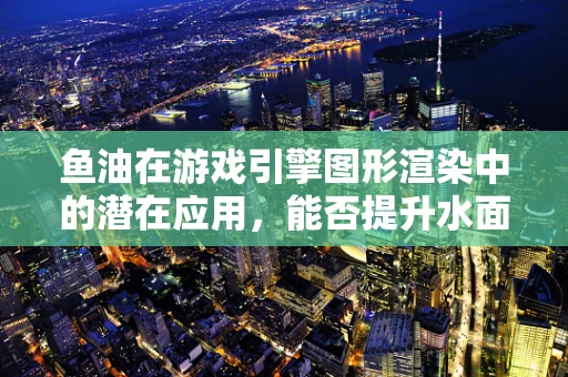 鱼油在游戏引擎图形渲染中的潜在应用，能否提升水面效果的真实感？