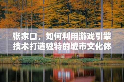 张家口，如何利用游戏引擎技术打造独特的城市文化体验？