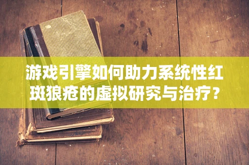 游戏引擎如何助力系统性红斑狼疮的虚拟研究与治疗？