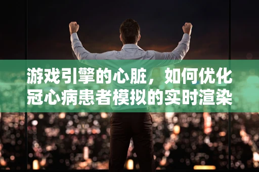 游戏引擎的心脏，如何优化冠心病患者模拟的实时渲染？