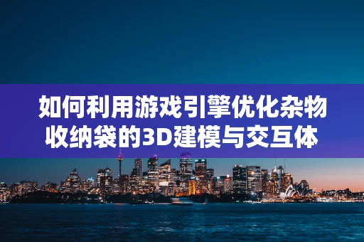 如何利用游戏引擎优化杂物收纳袋的3D建模与交互体验？