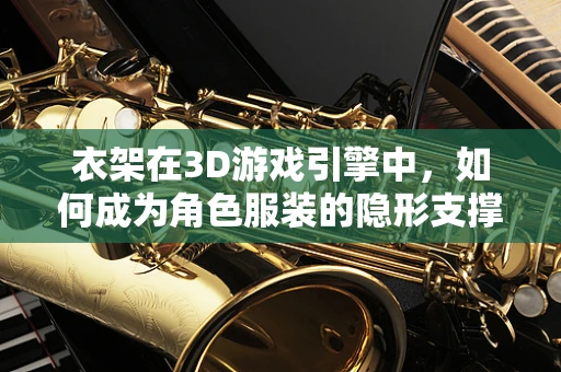 衣架在3D游戏引擎中，如何成为角色服装的隐形支撑？
