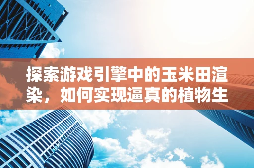探索游戏引擎中的玉米田渲染，如何实现逼真的植物生长效果？