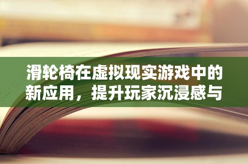 滑轮椅在虚拟现实游戏中的新应用，提升玩家沉浸感与交互体验的挑战
