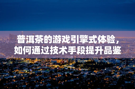 普洱茶的游戏引擎式体验，如何通过技术手段提升品鉴乐趣？