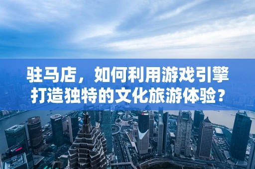 驻马店，如何利用游戏引擎打造独特的文化旅游体验？