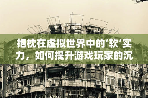 抱枕在虚拟世界中的‘软’实力，如何提升游戏玩家的沉浸感？