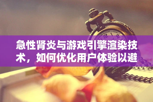 急性肾炎与游戏引擎渲染技术，如何优化用户体验以避免健康风险？
