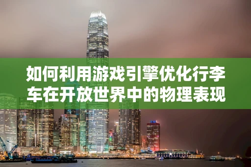 如何利用游戏引擎优化行李车在开放世界中的物理表现？