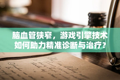 脑血管狭窄，游戏引擎技术如何助力精准诊断与治疗？