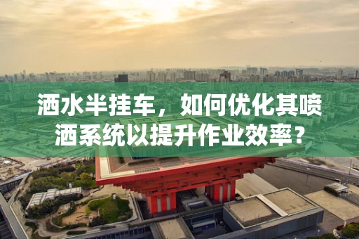 洒水半挂车，如何优化其喷洒系统以提升作业效率？