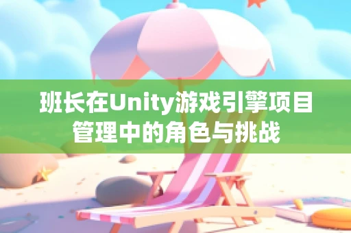 班长在Unity游戏引擎项目管理中的角色与挑战