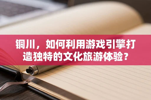 铜川，如何利用游戏引擎打造独特的文化旅游体验？