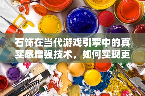 石饰在当代游戏引擎中的真实感增强技术，如何实现更逼真的石材纹理？