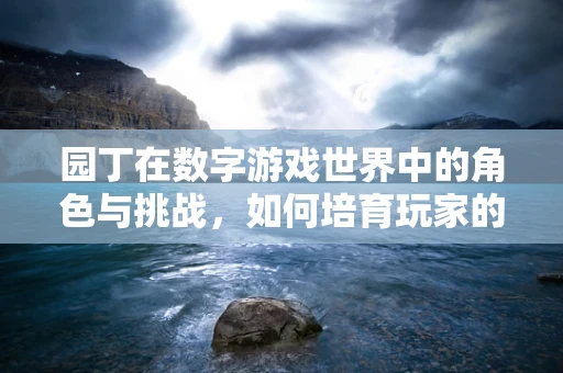 园丁在数字游戏世界中的角色与挑战，如何培育玩家的成长？
