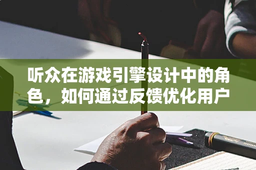 听众在游戏引擎设计中的角色，如何通过反馈优化用户体验？
