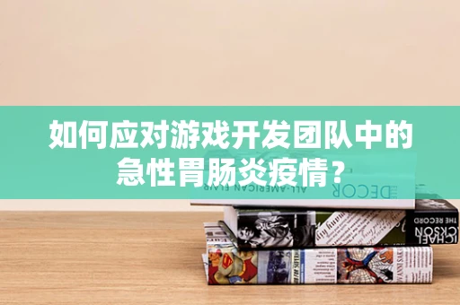 如何应对游戏开发团队中的急性胃肠炎疫情？