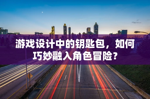 游戏设计中的钥匙包，如何巧妙融入角色冒险？
