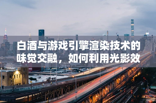 白酒与游戏引擎渲染技术的味觉交融，如何利用光影效果提升虚拟酒瓶的真实感？