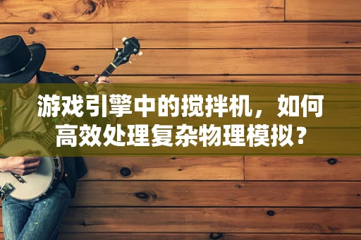 游戏引擎中的搅拌机，如何高效处理复杂物理模拟？