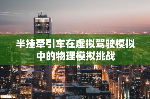 半挂牵引车在虚拟驾驶模拟中的物理模拟挑战