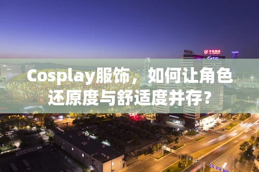Cosplay服饰，如何让角色还原度与舒适度并存？